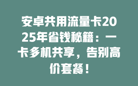 安卓共用流量卡2025年省钱秘籍：一卡多机共享，告别高价套餐！