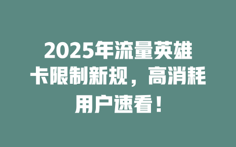 2025年流量英雄卡限制新规，高消耗用户速看！