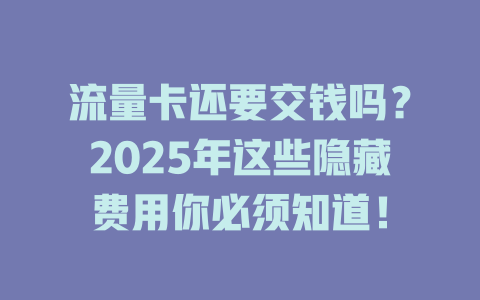 流量卡还要交钱吗？2025年这些隐藏费用你必须知道！