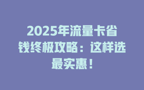 2025年流量卡省钱终极攻略：这样选最实惠！