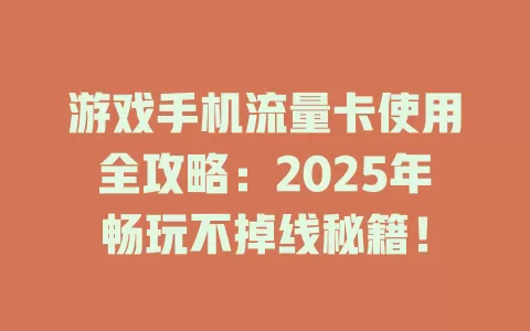 游戏手机流量卡使用全攻略：2025年畅玩不掉线秘籍！