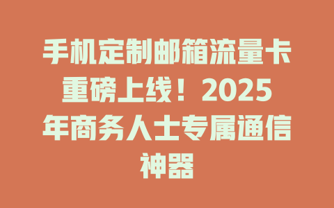 手机定制邮箱流量卡重磅上线！2025年商务人士专属通信神器