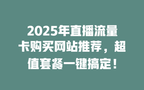 2025年直播流量卡购买网站推荐，超值套餐一键搞定！