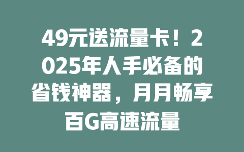 49元送流量卡！2025年人手必备的省钱神器，月月畅享百G高速流量
