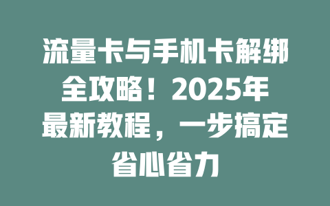 流量卡与手机卡解绑全攻略！2025年最新教程，一步搞定省心省力