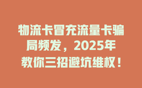 物流卡冒充流量卡骗局频发，2025年教你三招避坑维权！