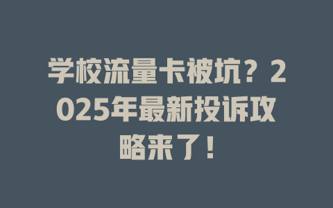 学校流量卡被坑？2025年最新投诉攻略来了！