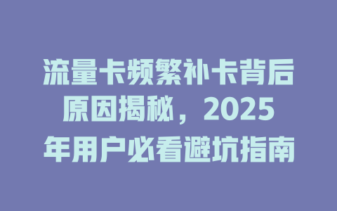 流量卡频繁补卡背后原因揭秘，2025年用户必看避坑指南