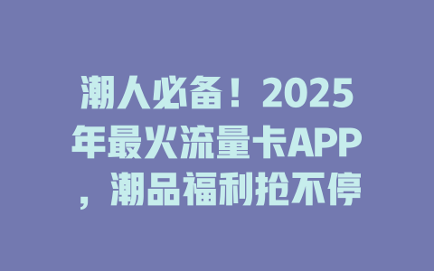 潮人必备！2025年最火流量卡APP，潮品福利抢不停