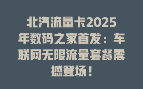 北汽流量卡2025年数码之家首发：车联网无限流量套餐震撼登场！