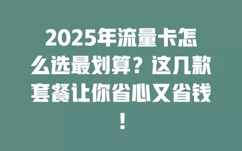 2025年流量卡怎么选最划算？这几款套餐让你省心又省钱！