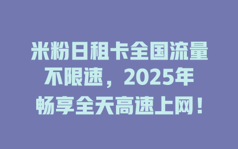 米粉日租卡全国流量不限速，2025年畅享全天高速上网！