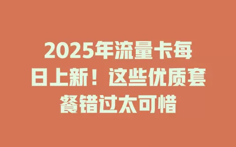 2025年流量卡每日上新！这些优质套餐错过太可惜