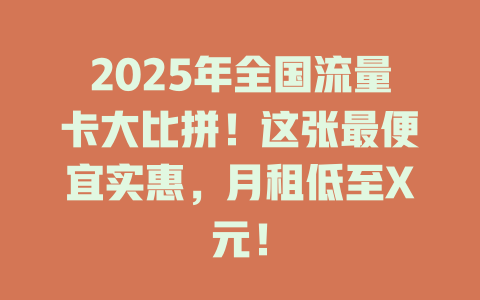 2025年全国流量卡大比拼！这张最便宜实惠，月租低至X元！