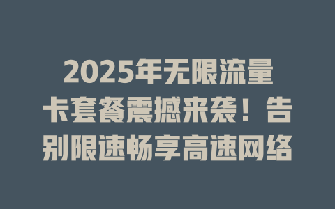 2025年无限流量卡套餐震撼来袭！告别限速畅享高速网络