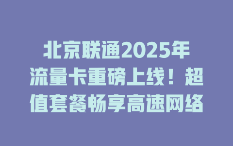 北京联通2025年流量卡重磅上线！超值套餐畅享高速网络