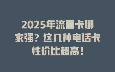 2025年流量卡哪家强？这几种电话卡性价比超高！