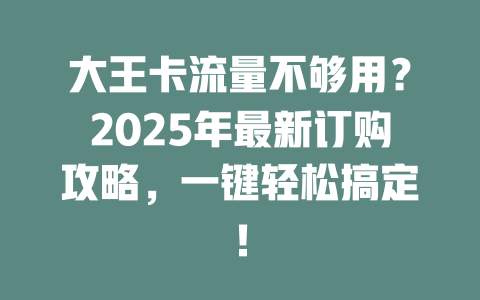 大王卡流量不够用？2025年最新订购攻略，一键轻松搞定！