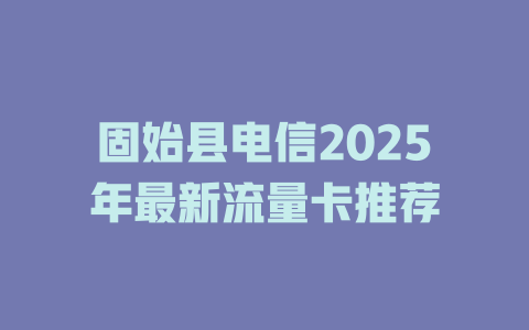 固始县电信2025年最新流量卡推荐
