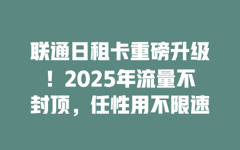 联通日租卡重磅升级！2025年流量不封顶，任性用不限速
