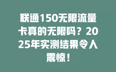 联通150无限流量卡真的无限吗？2025年实测结果令人震惊！