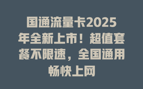 国通流量卡2025年全新上市！超值套餐不限速，全国通用畅快上网