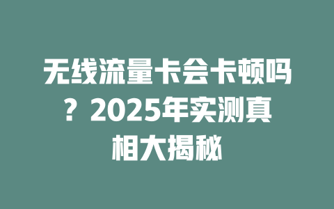无线流量卡会卡顿吗？2025年实测真相大揭秘