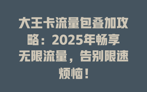 大王卡流量包叠加攻略：2025年畅享无限流量，告别限速烦恼！