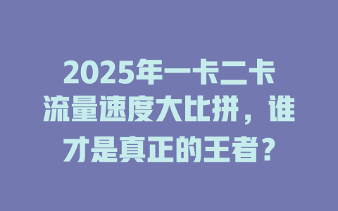 2025年一卡二卡流量速度大比拼，谁才是真正的王者？