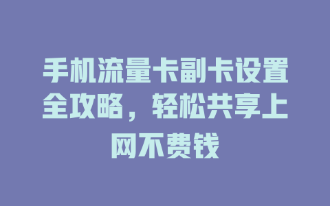 手机流量卡副卡设置全攻略，轻松共享上网不费钱