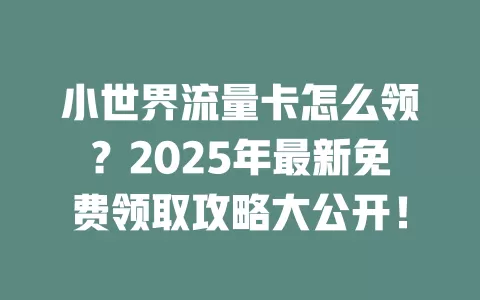 小世界流量卡怎么领？2025年最新免费领取攻略大公开！