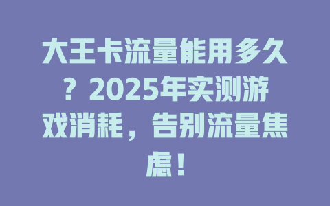 大王卡流量能用多久？2025年实测游戏消耗，告别流量焦虑！