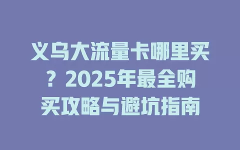 义乌大流量卡哪里买？2025年最全购买攻略与避坑指南