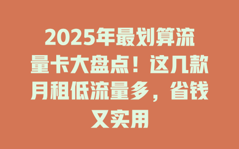 2025年最划算流量卡大盘点！这几款月租低流量多，省钱又实用