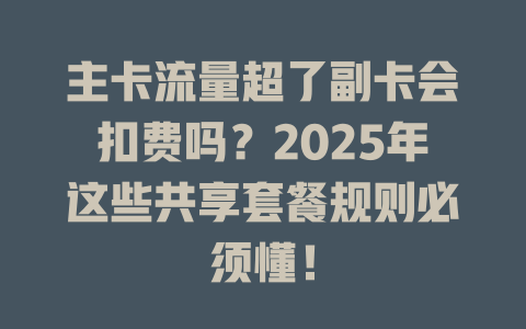 主卡流量超了副卡会扣费吗？2025年这些共享套餐规则必须懂！