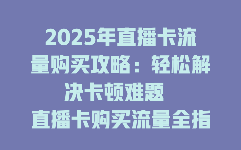2025年直播卡流量购买攻略：轻松解决卡顿难题  

直播卡购买流量全指南：2025年最新避坑技巧  

揭秘2025年直播卡流量购买秘诀：稳定不卡顿  

2025年必看！