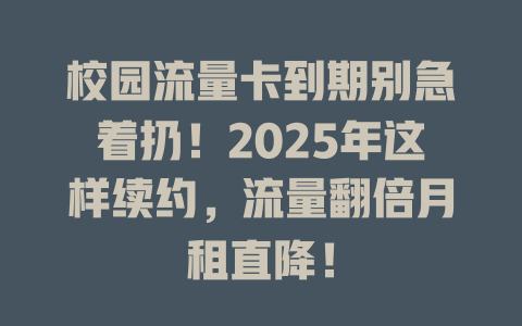 校园流量卡到期别急着扔！2025年这样续约，流量翻倍月租直降！