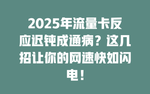 2025年流量卡反应迟钝成通病？这几招让你的网速快如闪电！