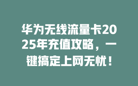 华为无线流量卡2025年充值攻略，一键搞定上网无忧！