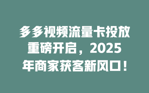 多多视频流量卡投放重磅开启，2025年商家获客新风口！