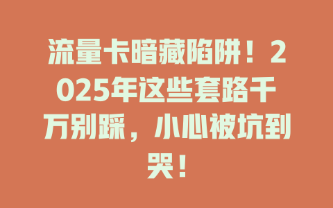 流量卡暗藏陷阱！2025年这些套路千万别踩，小心被坑到哭！