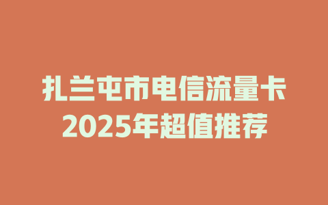 扎兰屯市电信流量卡2025年超值推荐