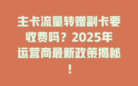 主卡流量转赠副卡要收费吗？2025年运营商最新政策揭秘！
