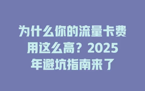 为什么你的流量卡费用这么高？2025年避坑指南来了