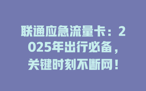 联通应急流量卡：2025年出行必备，关键时刻不断网！