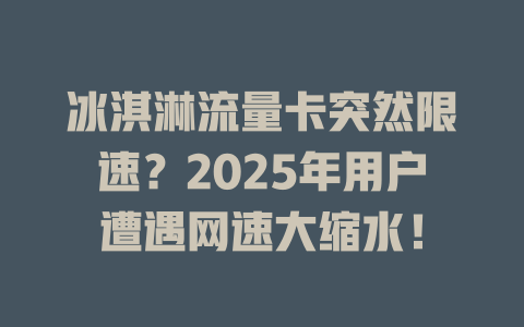 冰淇淋流量卡突然限速？2025年用户遭遇网速大缩水！
