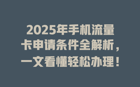 2025年手机流量卡申请条件全解析，一文看懂轻松办理！