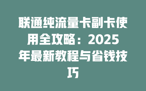 联通纯流量卡副卡使用全攻略：2025年最新教程与省钱技巧