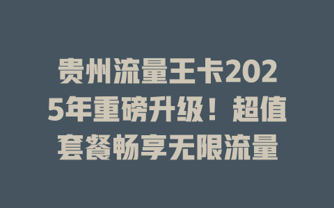 贵州流量王卡2025年重磅升级！超值套餐畅享无限流量