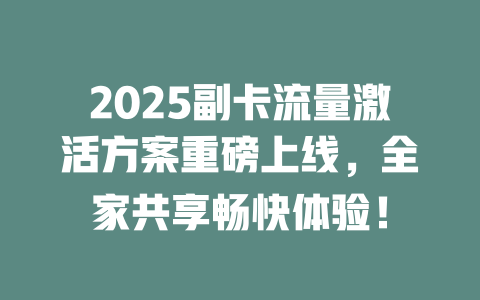2025副卡流量激活方案重磅上线，全家共享畅快体验！